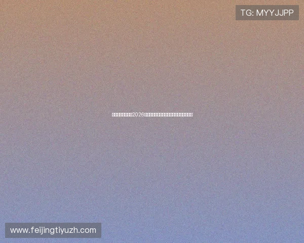 满说娱乐带你了解2026世界杯最受关注的明星球员表现与背后故事
